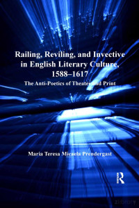 Maria Teresa Micaela Prendergast — Railing, Reviling, and Invective in English Literary Culture, 1588-1617: The Anti-Poetics of Theater and Print