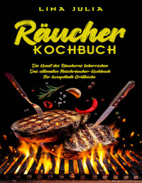 Lina Julia — Räucher Kochbuch» Die Kunst des Räucherns beherrschen» Das ultimative Fleischräucherei-Kochbuch für kompetente Grillküche