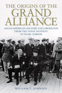 William T. Johnsen — The Origins of the Grand Alliance: Anglo-American Military Collaboration from the Panay Incident to Pearl Harbor