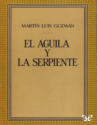 Martín Luis Guzmán — El Águila Y La Serpiente