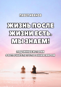 Павел Иванов — Жизнь после жизни есть. Мы знаем! Подлинные истории о встречах с потусторонним миром