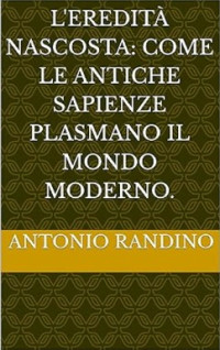 Antonio Randino — L'Eredità Nascosta: Come le Antiche Sapienze Plasmano il Mondo Moderno