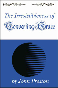 Preston, John [Preston, John] — The Irresistibleness of Converting Grace