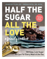 Jennifer Tyler Lee; Anisha Patel — Half the Sugar, All the Love : 100 Easy, Low-Sugar Recipes for Every Meal of the Day 