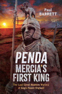 Paul Barrett — Penda, Mercia's First King: The Last Great Heathen Warlord of Anglo-Saxon England