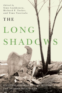 Simo Laakkonen & Richard P. Tucker & Timo Vuorisalo (Editors) — The Long Shadows: A Global Environmental History of the Second World War