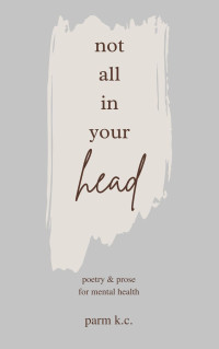 K.C., Parm — Not All in Your Head: Poetry & Prose for Mental Health