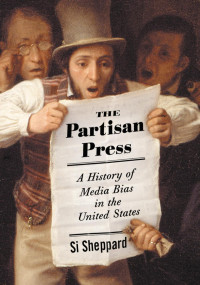 Simon Sheppard — American Media, American Bias: The Partisan Press From Broadsheet to Blog