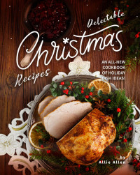 Allie Allen — Delectable Christmas Recipes: An All-New Cookbook of Holiday Dish Ideas!