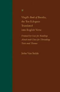 John Van Sickle — Virgil's Book of Bucolics, the Ten Eclogues Translated into English Verse: Framed by Cues for Reading Aloud and Clues for Threading Texts and Themes