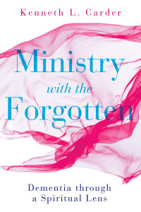 Carder, Kenneth L; — Ministry with the Forgotten: Dementia Through a Spiritual Lens