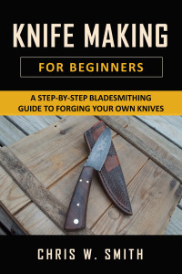 Smith, Chris W. — Knifemaking for Beginners: A Step-by-Step Bladesmithing Guide to Forging your own Knives with Basic Tools