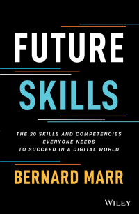 Bernard Marr — Future Skills Future Skills: The 20 Skills and Competencies Everyone Needs to Succeed in a Digital World