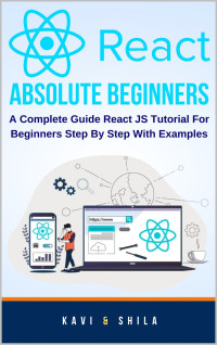 Shila, Kavi — ReactJS Absolute Beginners: A Complete Guide React JS Tutorial For Beginners Step By Step With Examples