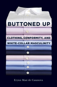 by Erynn Masi de Casanova — Buttoned Up: Clothing, Conformity, and White-Collar Masculinity