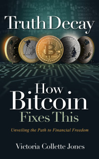 Victoria Collette Jones — Truth Decay - How Bitcoin Fixes This: Unveiling the Path to Financial Freedom