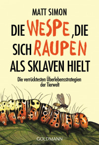 Simon, Matt — Die Wespe, die sich Raupen als Sklaven hielt · Die verrücktesten Überlebensstrategien der Tierwelt