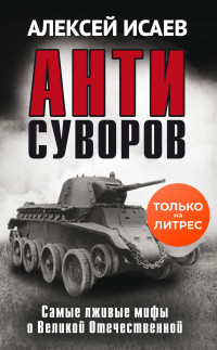 Алексей Валерьевич Исаев — Антисуворов. Самые лживые мифы о Великой Отечественной