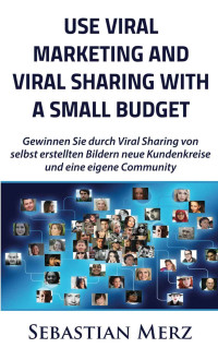 Merz, Sebastian — Use Viral Marketing and Viral Sharing with a Small Budget: Win new circles of customers and an own community through viral sharing of self-made images