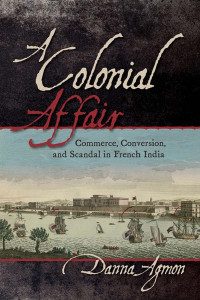 Danna Agmon — A Colonial Affair: Commerce, Conversion, and Scandal in French India