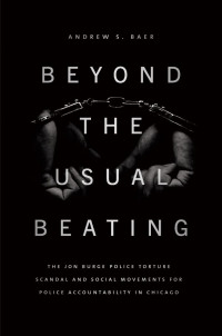 Andrew S. Baer — Beyond the Usual Beating: The Jon Burge Police Torture Scandal and Social Movements for Police Accountability in Chicago