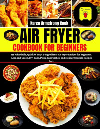 Karen Armstrong Cook — Air Fryer Cookbook for Beginners: 365 Affordable, Quick & Easy, Five-Ingredients Air Fryer Recipes for Beginners. Lean and Green, Fry, Bake, Pizza, Sandwiches and Holiday Specials Recipes Incl.
