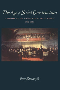 Peter Zavodnyik — The Age of Strict Construction: A History of the Growth of Federal Power, 1789-1861