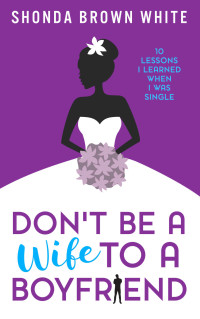 Shonda Brown White — Don't Be A Wife To A Boyfriend: 10 Lessons I Learned When I Was Single
