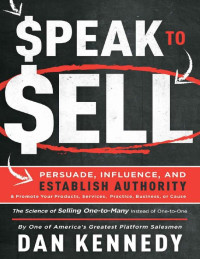 Kennedy, Dan — Speak To Sell: Persuade, Influence, And Establish Authority & Promote Your Products, Services, Practice, Business, or Cause