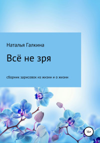 Наталья Галкина — Всё не зря: зарисовки из жизни и о жизни