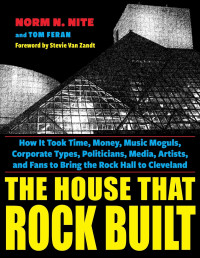 Norm N. Nite & Tom Feran — The House That Rock Built: How It Took Time, Money, Music Moguls, Corporate Types, Politicians, Media, Artists, and Fans to Bring the Rock Hall to Cleveland