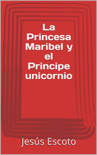 Jesús Escoto — La Princesa Maribel y el Principe unicornio (Spanish Edition)