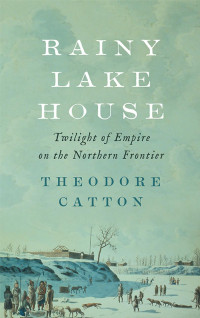 Theodore Catton — Rainy Lake House: Twilight of Empire on the Northern Frontier