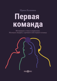 Ирина Евгеньевна Калинина — Первая команда. Пособие для будущих лидеров бизнеса