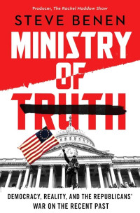 Steve Benen — Ministry of Truth: Democracy, Reality, and the Republicans' War on the Recent Past