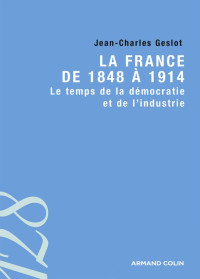 Jean-Charles Geslot ; & Collectif & Jean-Charles Geslot — La France de 1848 à 1914 : le temps de la démocratie et de l'industrie