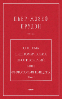 Пьер Жозеф Прудон — Система экономических противоречий, или философия нищеты. Том 1