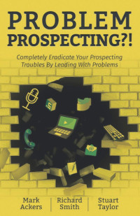 Mark Ackers, Stuart Taylor — Problem Prospecting?!: Completely Eradicate Your Prospecting Troubles By Leading With Problems