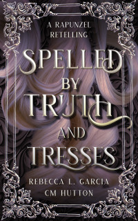 CM Hutton & Rebecca L. Garcia — Spelled by Truth and Tresses: A dark academia, loose retelling of Rapunzel
