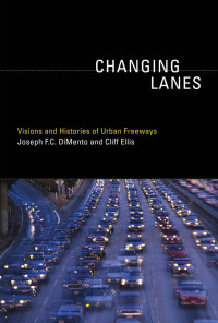 Joseph F.C. DiMento & Cliff Ellis — Changing Lanes: Visions and Histories of Urban Freeways