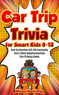 Press, Whimsy World — Car Trip Trivia for Smart Kids 8-12: Beat the Boredom with 200 Fascinating Facts & Mind-Boggling Questions Plus 20 Bonus Games