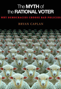 Caplan — The Myth of the Rational Voter; Why Democracies Choose Bad Policies (2006)