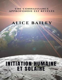 Alice Bailey — Initiation humaine et solaire: Une connaissance approfondie est révélée (French Edition)