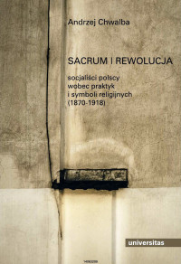 Andrzej Chwalba; — Sacrum i rewolucja. Socjalici polscy wobec praktyk i symboli religijnych (1870-1918)