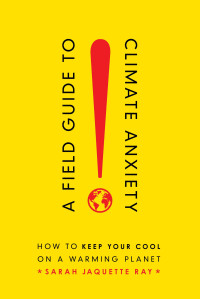 Sarah Jaquette Ray — A Field Guide to Climate Anxiety : How to Keep Your Cool on a Warming Planet