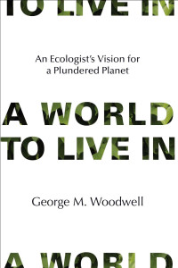 George M. Woodwell — A World to Live In: An Ecologist's Vision for a Plundered Planet