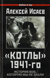 Алексей Валерьевич Исаев — «Котлы» 41-го. История ВОВ, которую мы не знали.