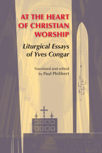 Cardinal Yves Congar, OP; Translated & edited by Paul Philibert, OP — At the Heart of Christian Worship: Liturgical Essays of Yves Congar