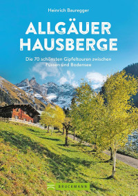 Heinrich Bauregger — Allgäuer Hausberge: Die 70 schönsten Gipfeltouren zwischen Füssen und Bodensee