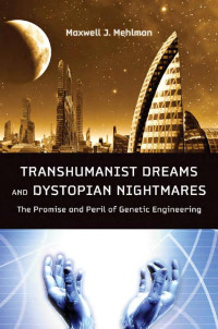 Maxwell J. Mehlman — Transhumanist Dreams and Dystopian Nightmares: The Promise and Peril of Genetic Engineering